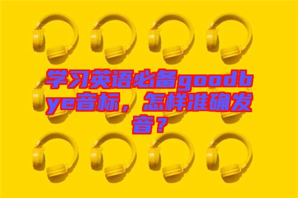 學習英語必備goodbye音標，怎樣準確發音？
