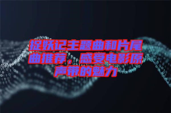 捉妖記主題曲和片尾曲推薦，感受電影原聲帶的魅力