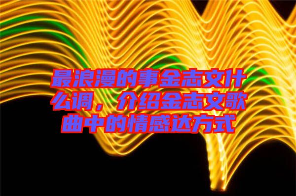 最浪漫的事金志文什么調(diào)，介紹金志文歌曲中的情感達(dá)方式