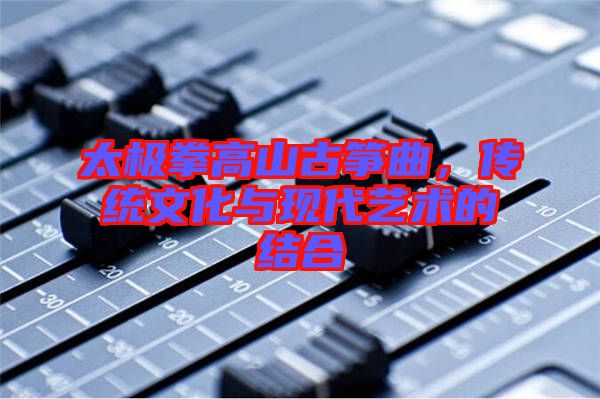 太極拳高山古箏曲，傳統文化與現代藝術的結合