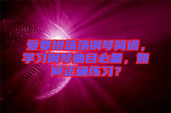 愛要坦蕩蕩鋼琴簡譜，學習鋼琴曲目必備，如何正確練習？
