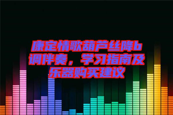康定情歌葫蘆絲降b調伴奏，學習指南及樂器購買建議