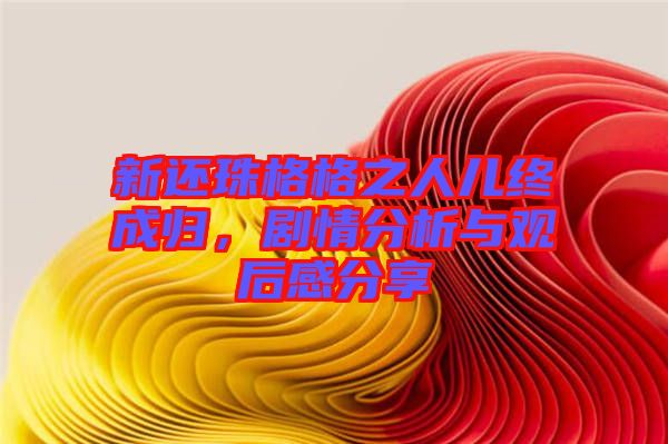 新還珠格格之人兒終成歸，劇情分析與觀后感分享