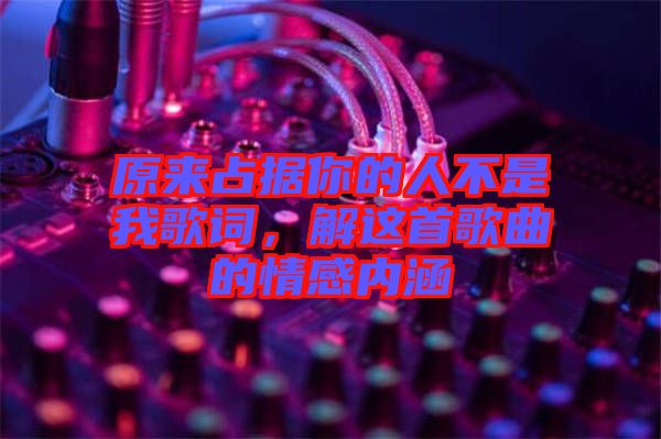 原來占據你的人不是我歌詞，解這首歌曲的情感內涵