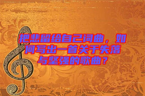 把悲留給自己詞曲，如何寫出一首關于失落與堅強的歌曲？