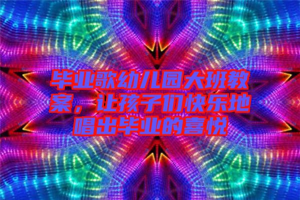 畢業歌幼兒園大班教案，讓孩子們快樂地唱出畢業的喜悅