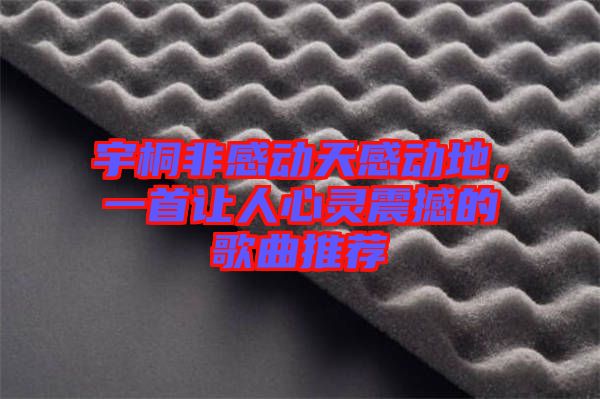 宇桐非感動天感動地，一首讓人心靈震撼的歌曲推薦