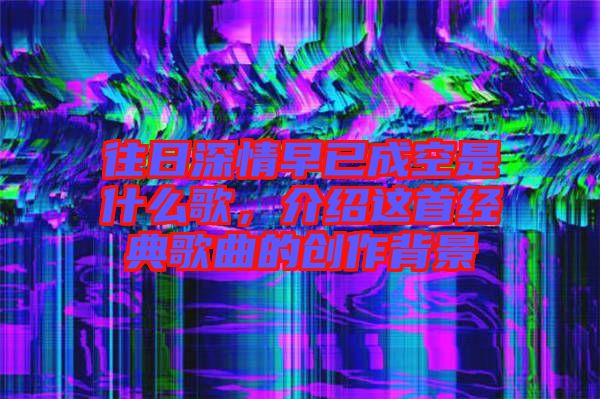 往日深情早已成空是什么歌，介紹這首經典歌曲的創作背景