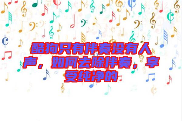 酷狗只有伴奏沒有人聲，如何去除伴奏，享受純凈的