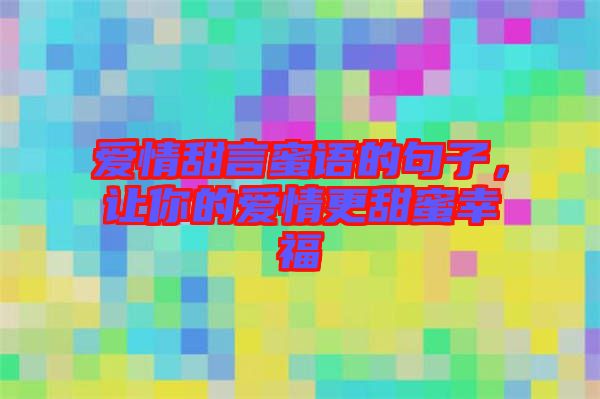 愛情甜言蜜語的句子，讓你的愛情更甜蜜幸福
