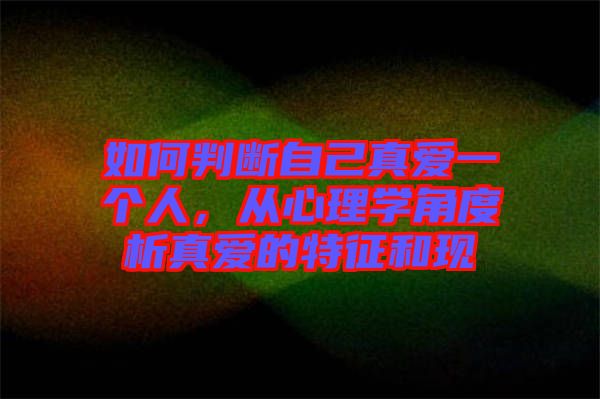 如何判斷自己真愛一個人，從心理學角度析真愛的特征和現
