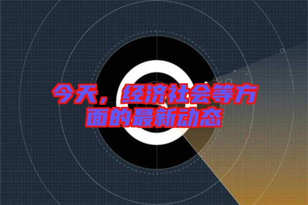 今天，經濟社會等方面的最新動態