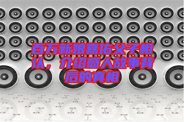 百萬新娘嘉佑父子相認(rèn)，介紹感人故事背后的真相