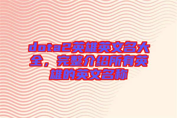 dota2英雄英文名大全，完整介紹所有英雄的英文名稱