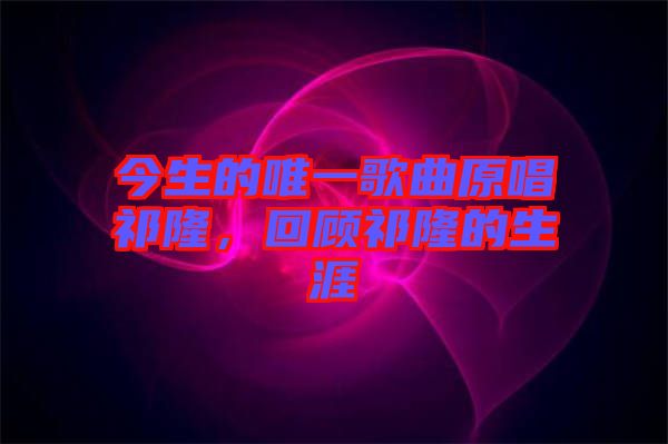 今生的唯一歌曲原唱祁隆，回顧祁隆的生涯