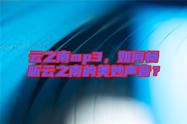 云之南mp3，如何暢聽云之南的美妙聲音？