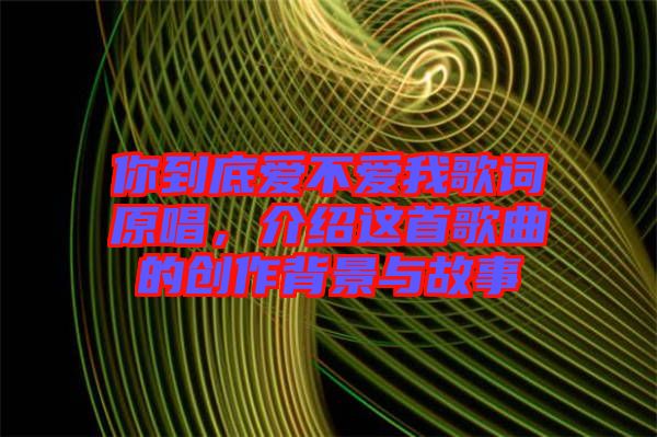 你到底愛不愛我歌詞原唱，介紹這首歌曲的創(chuàng)作背景與故事