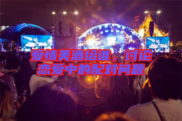 愛情美酒給誰，討論戀愛中的配對問題