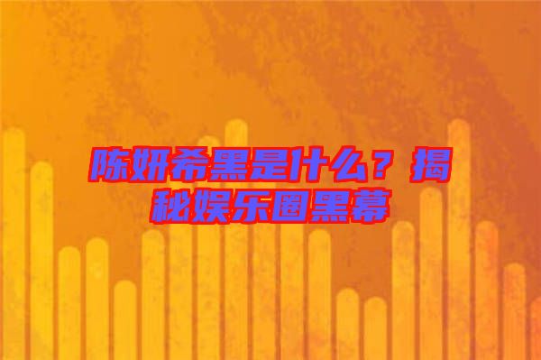 陳妍希黑是什么？揭秘娛樂圈黑幕