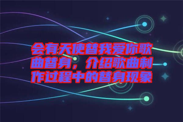 會有天使替我愛你歌曲替身，介紹歌曲制作過程中的替身現象
