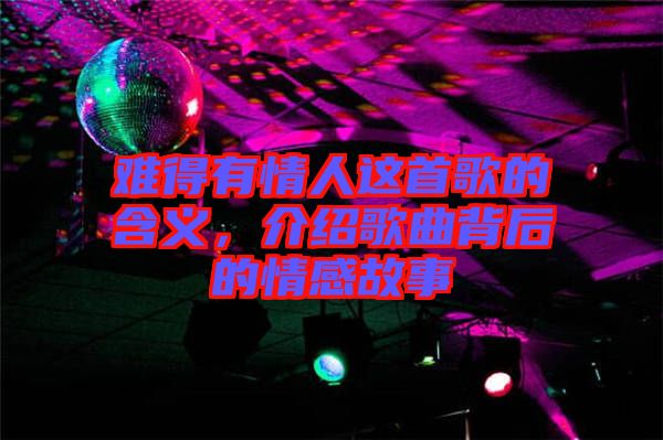 難得有情人這首歌的含義，介紹歌曲背后的情感故事