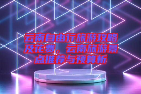 云南自由行旅游攻略及花費，云南旅游景點推薦與預算析