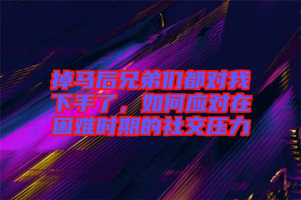 掉馬后兄弟們都對我下手了，如何應對在困難時期的社交壓力
