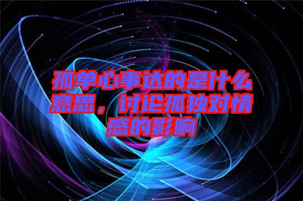 孤單心事達的是什么意思，討論孤獨對情感的影響