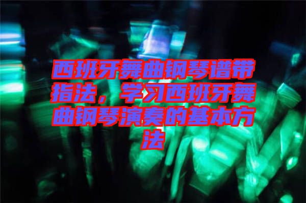 西班牙舞曲鋼琴譜帶指法，學習西班牙舞曲鋼琴演奏的基本方法