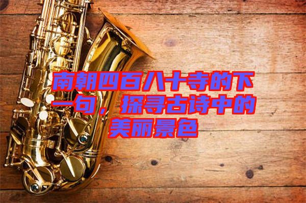南朝四百八十寺的下一句，探尋古詩中的美麗景色