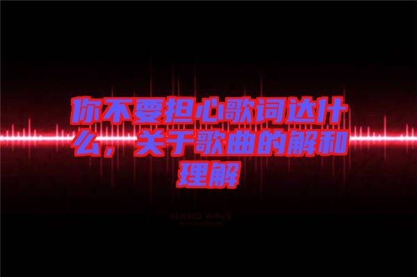 你不要擔心歌詞達什么，關于歌曲的解和理解