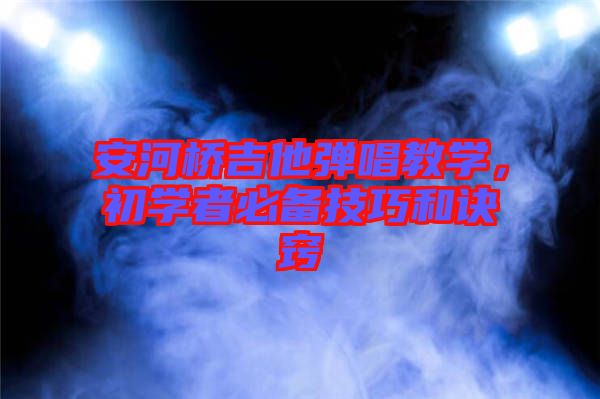安河橋吉他彈唱教學，初學者必備技巧和訣竅