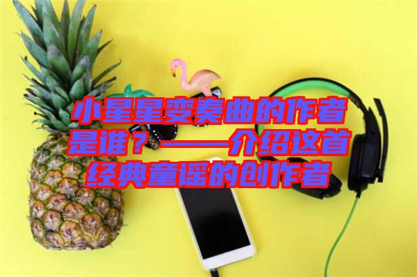 小星星變奏曲的作者是誰(shuí)？——介紹這首經(jīng)典童謠的創(chuàng)作者