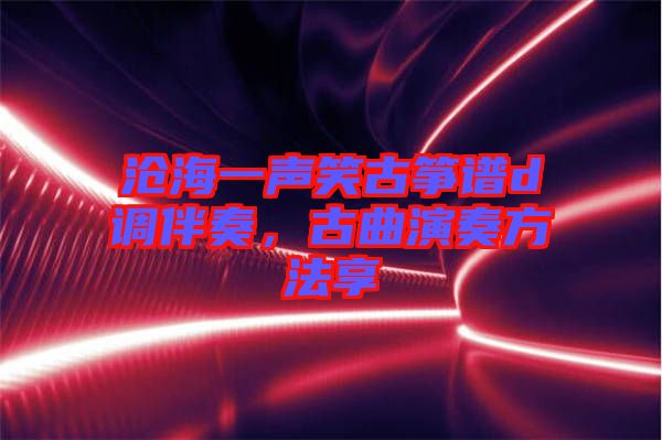 滄海一聲笑古箏譜d調伴奏，古曲演奏方法享
