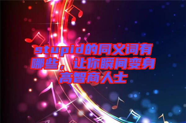 stupid的同義詞有哪些，讓你瞬間變身高智商人士