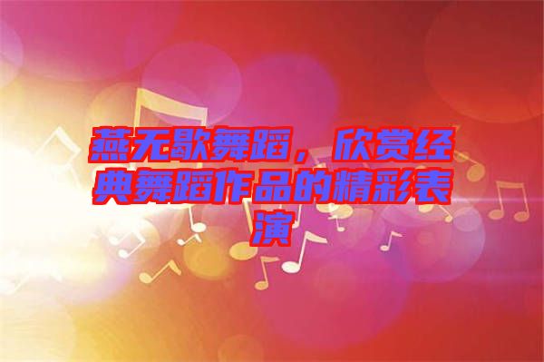 燕無歇舞蹈，欣賞經典舞蹈作品的精彩表演