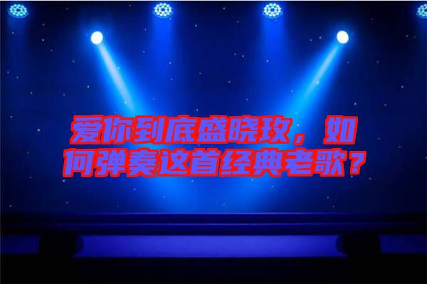 愛你到底盛曉玫，如何彈奏這首經典老歌？
