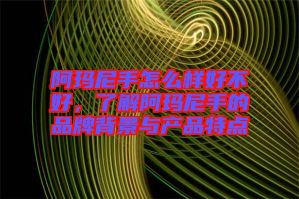 阿瑪尼手怎么樣好不好，了解阿瑪尼手的品牌背景與產品特點