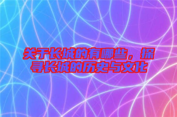 關于長城的有哪些，探尋長城的歷史與文化