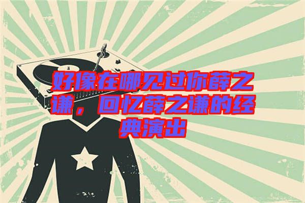 好像在哪見過你薛之謙，回憶薛之謙的經典演出
