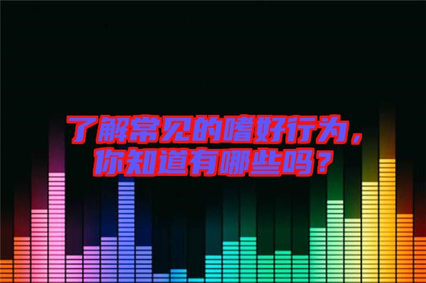了解常見(jiàn)的嗜好行為，你知道有哪些嗎？