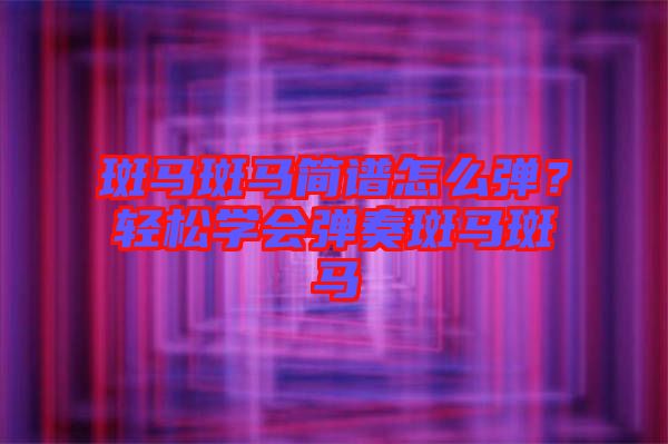 斑馬斑馬簡譜怎么彈？輕松學會彈奏斑馬斑馬