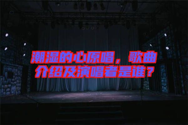 潮濕的心原唱，歌曲介紹及演唱者是誰？