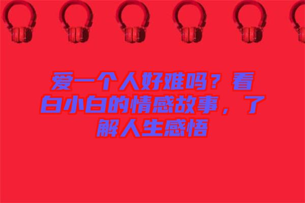 愛一個人好難嗎？看白小白的情感故事，了解人生感悟