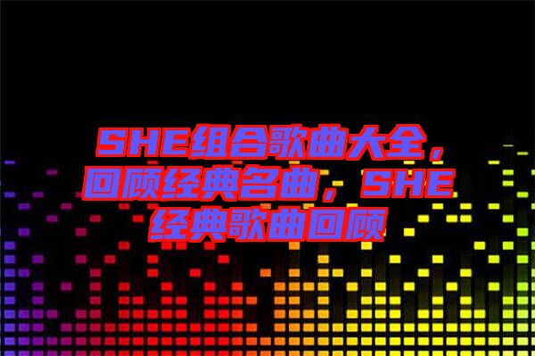 SHE組合歌曲大全，回顧經(jīng)典名曲，SHE經(jīng)典歌曲回顧