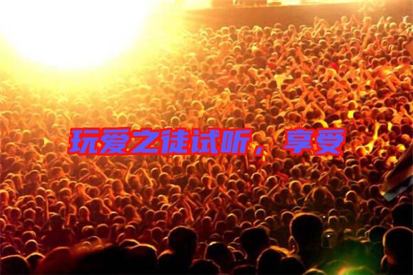 玩愛之徒試聽，享受