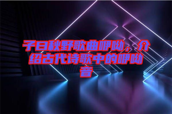 子曰秋野歌曲咿呦，介紹古代詩歌中的咿呦音