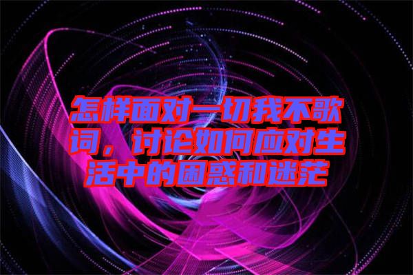 怎樣面對(duì)一切我不歌詞，討論如何應(yīng)對(duì)生活中的困惑和迷茫