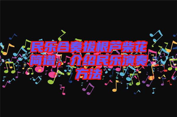 民樂合奏拔根蘆柴花簡譜，介紹民樂演奏方法
