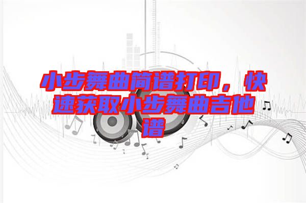 小步舞曲簡(jiǎn)譜打印，快速獲取小步舞曲吉他譜